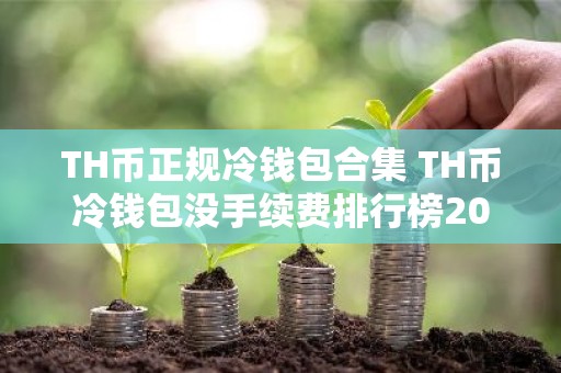 TH币正规冷钱包合集 TH币冷钱包没手续费排行榜2026年