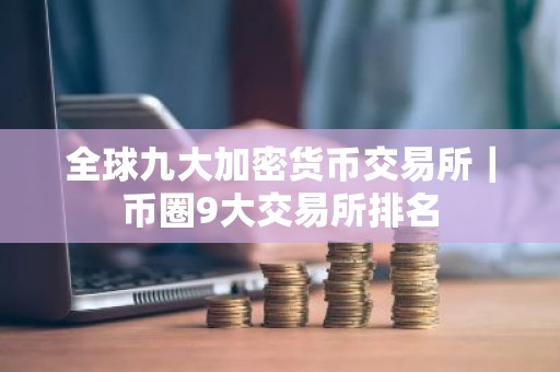 全球九大加密货币交易所｜币圈9大交易所排名