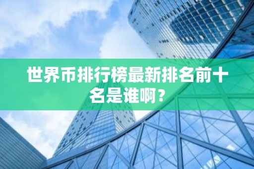 世界币排行榜最新排名前十名是谁啊？