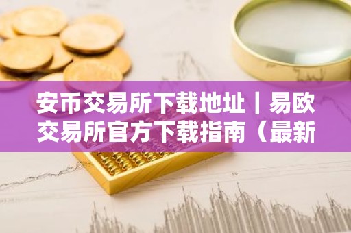 安币交易所下载地址｜易欧交易所官方下载指南（最新）