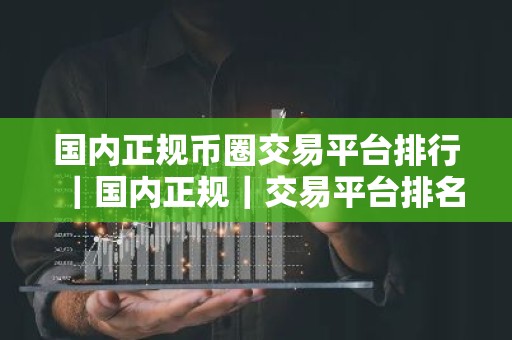 国内正规币圈交易平台排行｜国内正规｜交易平台排名元宇宙资讯