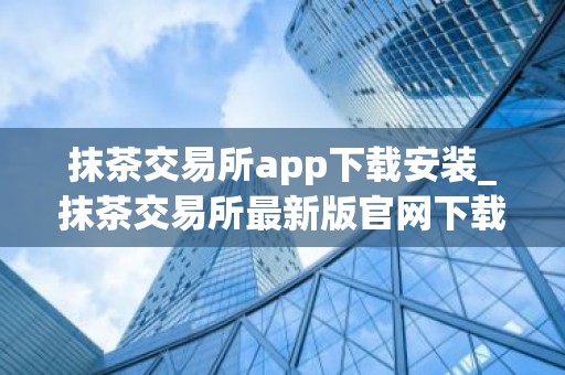 抹茶交易所app下载安装_抹茶交易所最新版官网下载