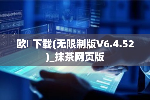 欧昜下载(无限制版V6.4.52)_抹茶网页版
