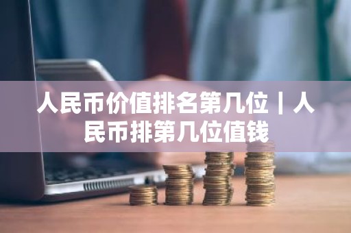 人民币价值排名第几位｜人民币排第几位值钱