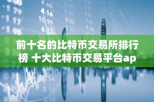 前十名的比特币交易所排行榜 十大比特币交易平台app排名