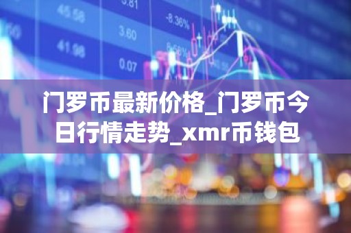 门罗币最新价格_门罗币今日行情走势_xmr币钱包