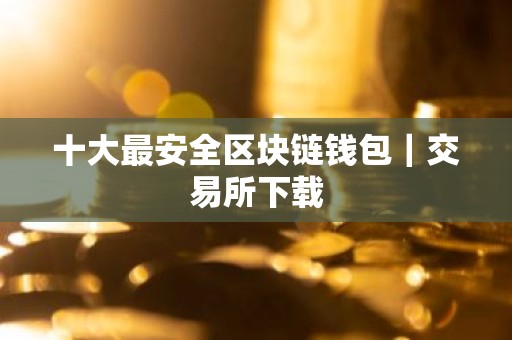 十大最安全区块链钱包｜交易所下载
