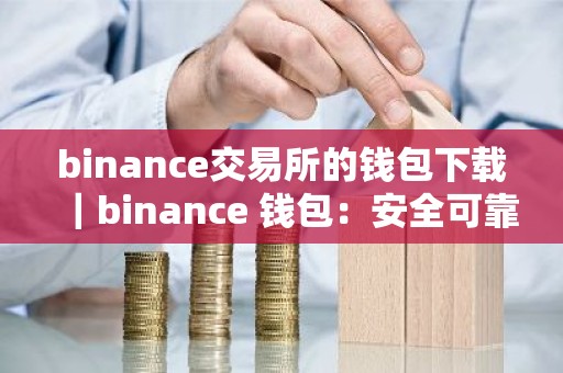 binance交易所的钱包下载｜binance 钱包：安全可靠的数字资产管理工具