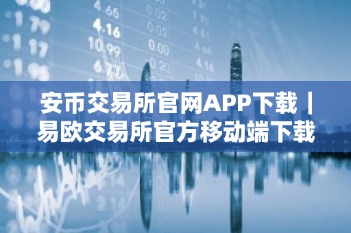 安币交易所官网APP下载｜易欧交易所官方移动端下载教程