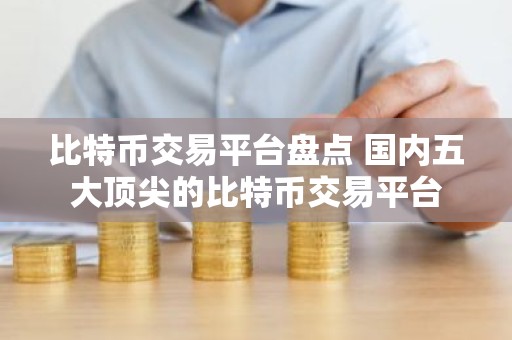 比特币交易平台盘点 国内五大顶尖的比特币交易平台