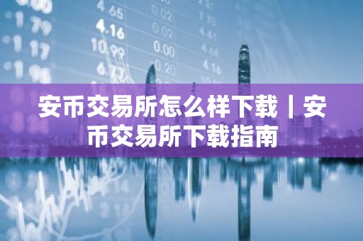 安币交易所怎么样下载｜安币交易所下载指南