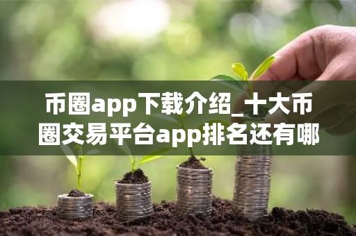 币圈app下载介绍_十大币圈交易平台app排名还有哪些？