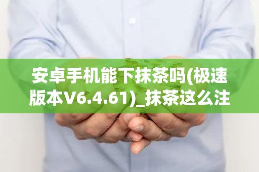 安卓手机能下抹茶吗(极速版本V6.4.61)_抹茶这么注册不了