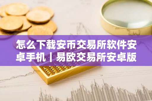 怎么下载安币交易所软件安卓手机｜易欧交易所安卓版下载