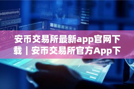 安币交易所最新app官网下载｜安币交易所官方App下载：安全可靠便捷