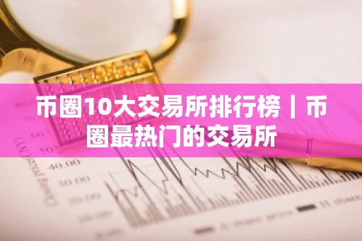 币圈10大交易所排行榜｜币圈最热门的交易所