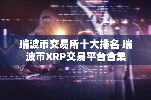 瑞波币交易所十大排名 瑞波币XRP交易平台合集