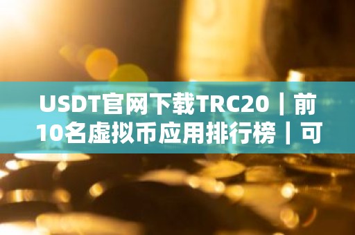 USDT官网下载TRC20｜前10名虚拟币应用排行榜｜可用的