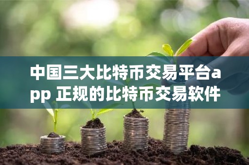中国三大比特币交易平台app 正规的比特币交易软件
