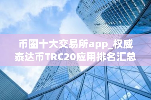 币圈十大交易所app_权威泰达币TRC20应用排名汇总