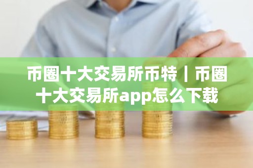 币圈十大交易所币特｜币圈十大交易所app怎么下载