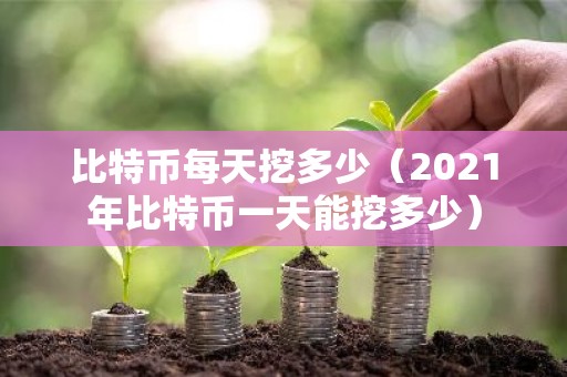 比特币每天挖多少（2021年比特币一天能挖多少）
