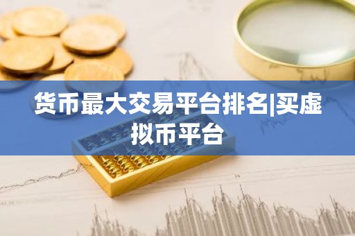 货币最大交易平台排名|买虚拟币平台