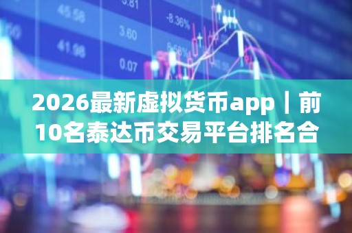 2026最新虚拟货币app｜前10名泰达币交易平台排名合集