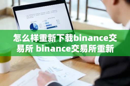 怎么样重新下载binance交易所 binance交易所重新下载指南