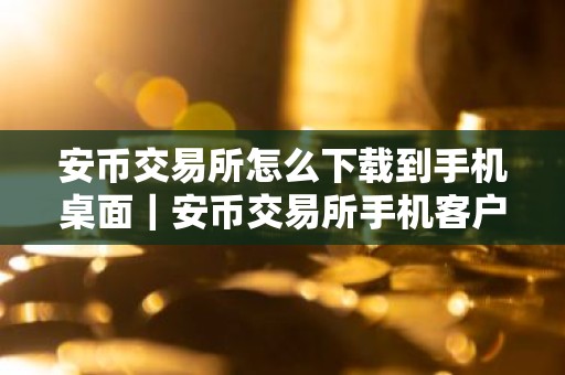 安币交易所怎么下载到手机桌面｜安币交易所手机客户端下载指南