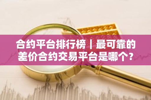 合约平台排行榜｜最可靠的差价合约交易平台是哪个？