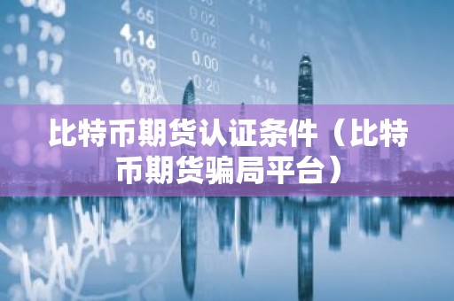 比特币期货认证条件（比特币期货骗局平台）