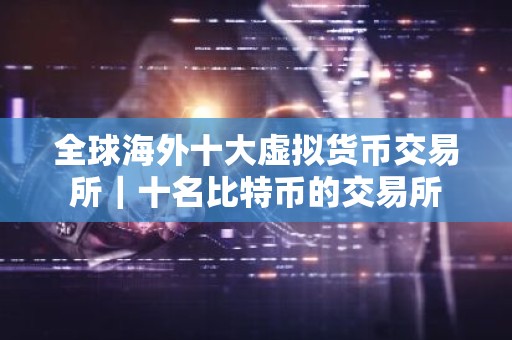全球海外十大虚拟货币交易所｜十名比特币的交易所