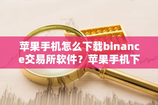 苹果手机怎么下载binance交易所软件？苹果手机下载binance交易平台软件指南