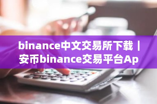 binance中文交易所下载｜安币binance交易平台App下载教程