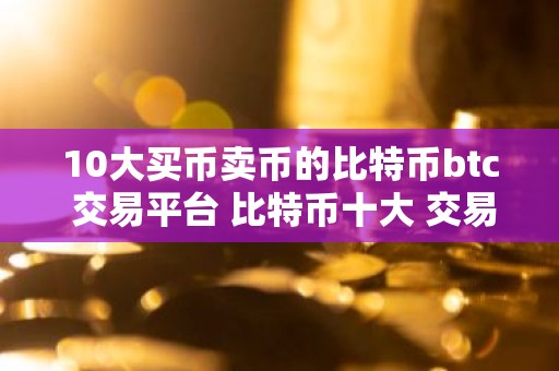10大买币卖币的比特币btc 交易平台 比特币十大 交易平台