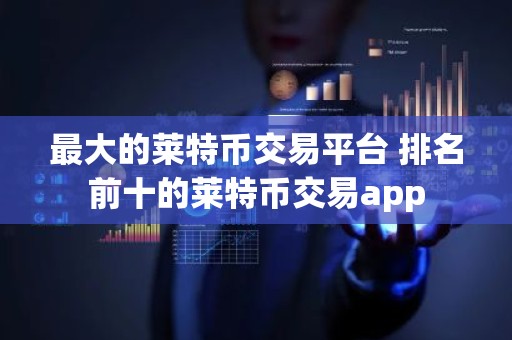 最大的莱特币交易平台 排名前十的莱特币交易app