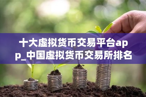 十大虚拟货币交易平台app_中国虚拟货币交易所排名