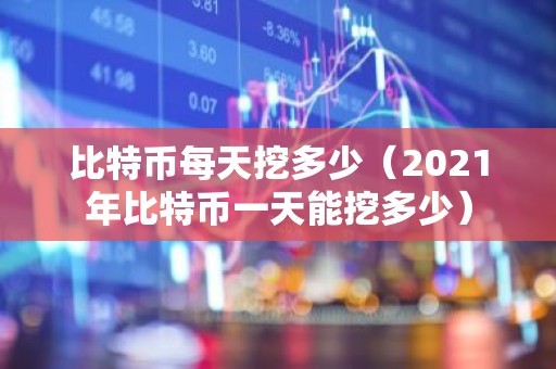 比特币每天挖多少（2021年比特币一天能挖多少）