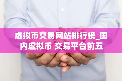 虚拟币交易网站排行榜_国内虚拟币 交易平台前五