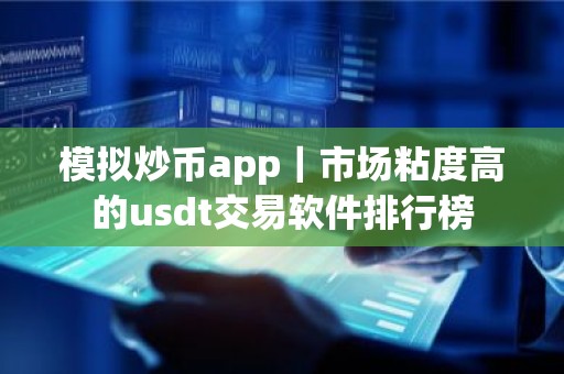 模拟炒币app｜市场粘度高的usdt交易软件排行榜