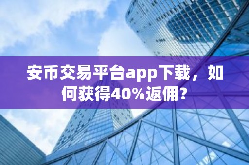 安币交易平台app下载，如何获得40%返佣？