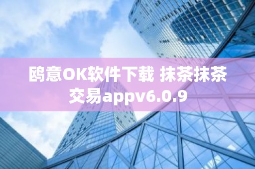 鸥意OK软件下载 抹茶抹茶交易appv6.0.9