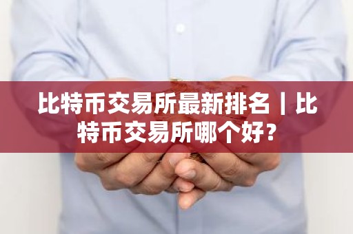 比特币交易所最新排名｜比特币交易所哪个好？