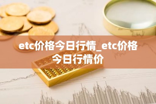etc价格今日行情_etc价格今日行情价