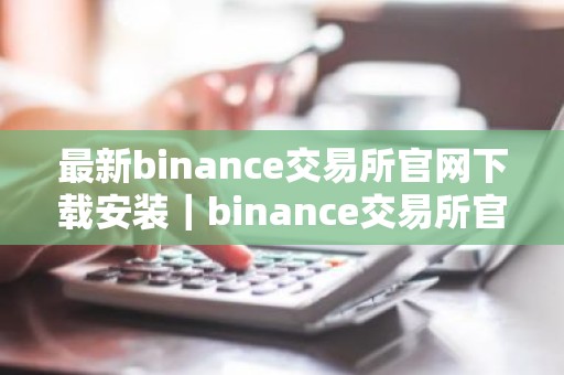 最新binance交易所官网下载安装｜binance交易所官方APP下载安装指南