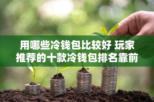 用哪些冷钱包比较好 玩家推荐的十款冷钱包排名靠前