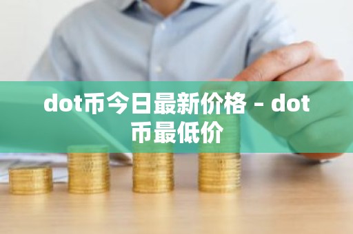 dot币今日最新价格 – dot币最低价