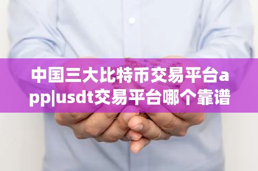 中国三大比特币交易平台app|usdt交易平台哪个靠谱