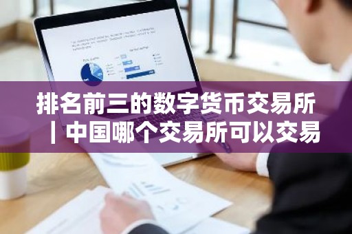 排名前三的数字货币交易所｜中国哪个交易所可以交易虚拟货币